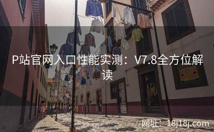 P站官网入口性能实测：V7.8全方位解读