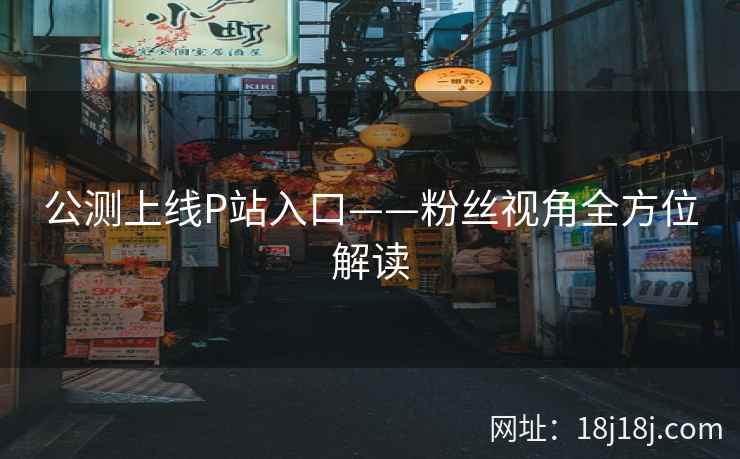 公测上线P站入口——粉丝视角全方位解读