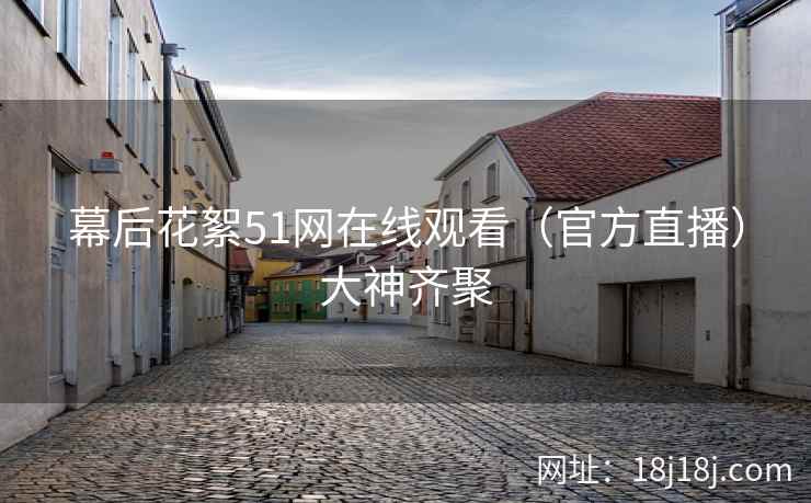 幕后花絮51网在线观看（官方直播）大神齐聚