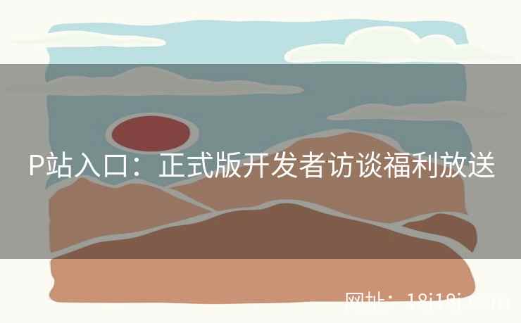 P站入口：正式版开发者访谈福利放送