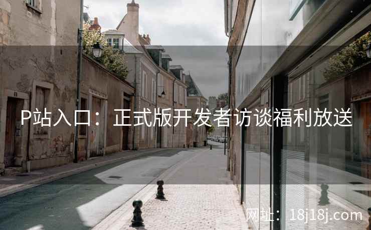 P站入口：正式版开发者访谈福利放送