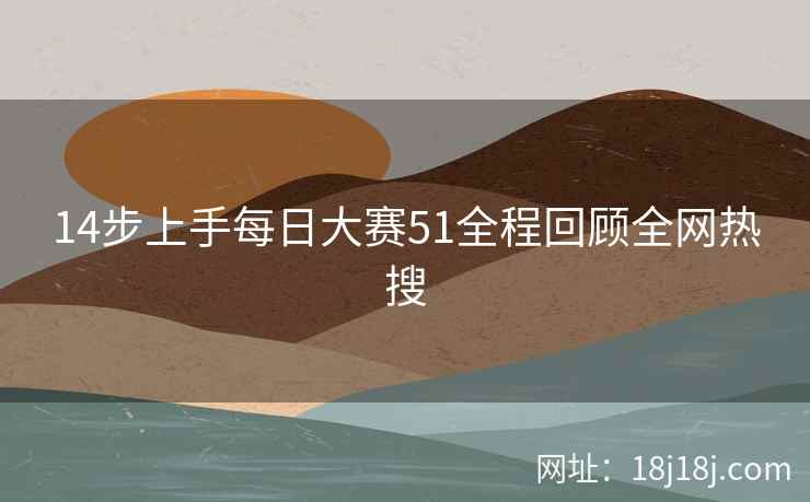 14步上手每日大赛51全程回顾全网热搜