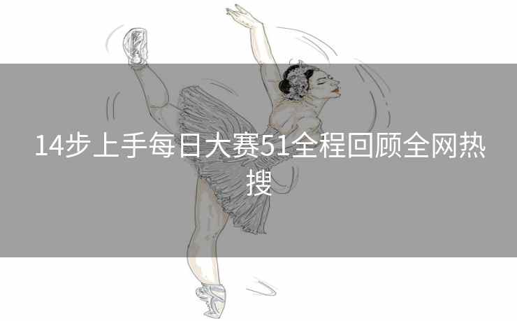 14步上手每日大赛51全程回顾全网热搜