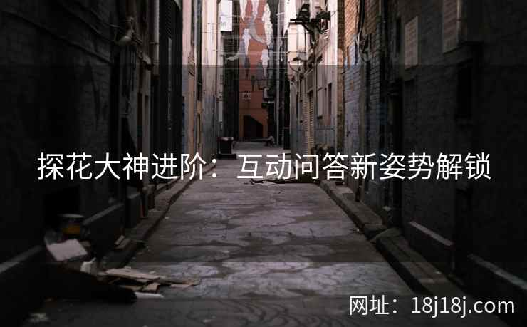 探花大神进阶：互动问答新姿势解锁