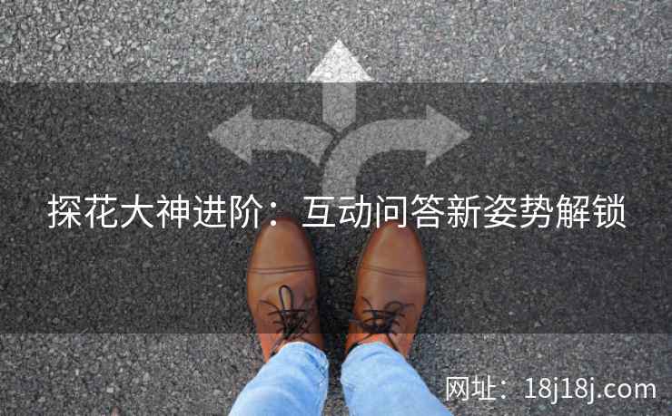 探花大神进阶：互动问答新姿势解锁