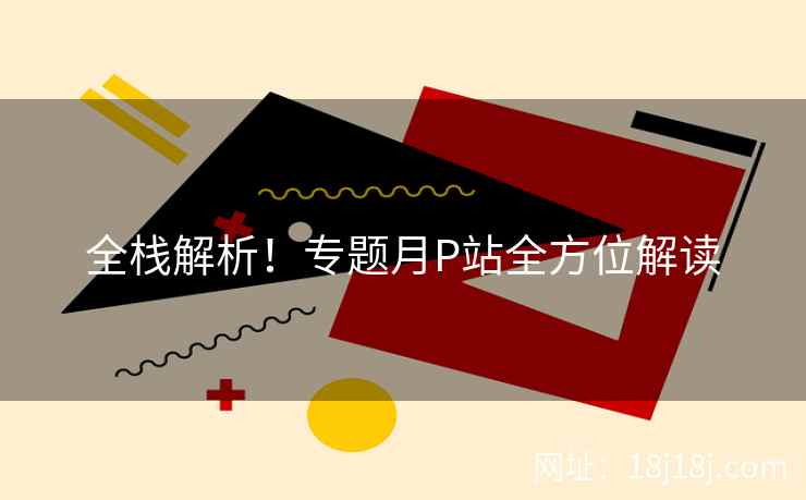 全栈解析！专题月P站全方位解读