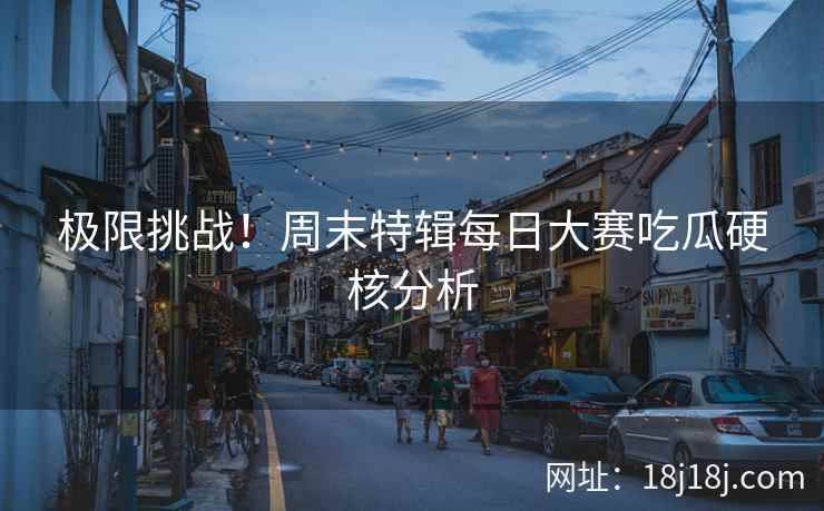 极限挑战！周末特辑每日大赛吃瓜硬核分析