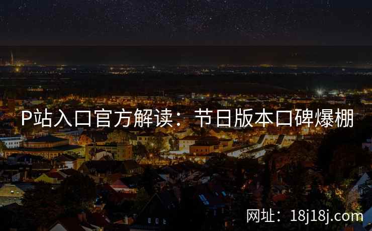 P站入口官方解读：节日版本口碑爆棚