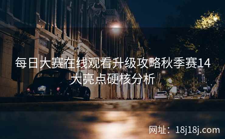 每日大赛在线观看升级攻略秋季赛14大亮点硬核分析