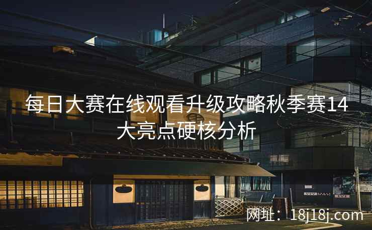 每日大赛在线观看升级攻略秋季赛14大亮点硬核分析