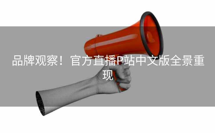 品牌观察！官方直播P站中文版全景重现