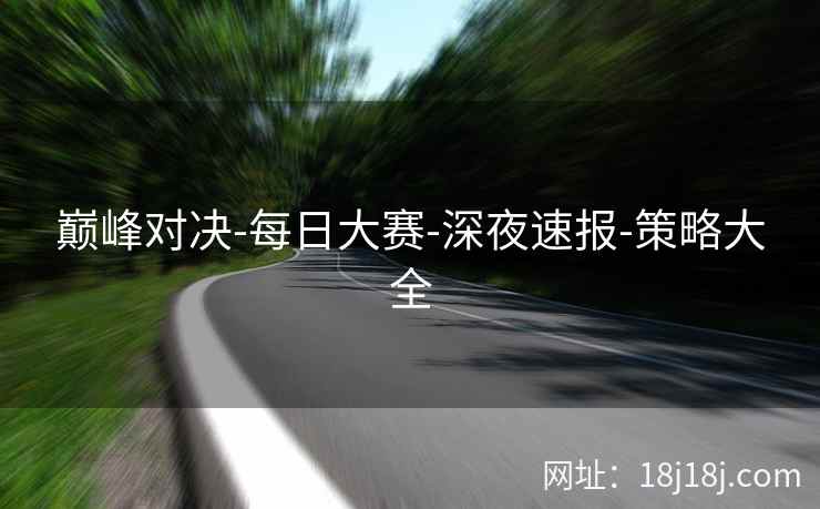 巅峰对决-每日大赛-深夜速报-策略大全
