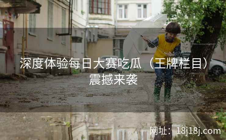 深度体验每日大赛吃瓜（王牌栏目）震撼来袭