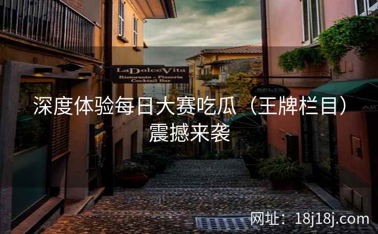 深度体验每日大赛吃瓜（王牌栏目）震撼来袭