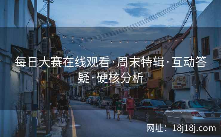 每日大赛在线观看·周末特辑·互动答疑·硬核分析