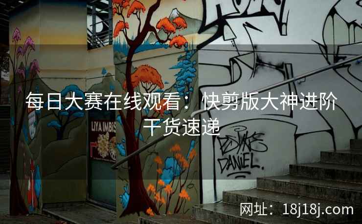 每日大赛在线观看：快剪版大神进阶干货速递