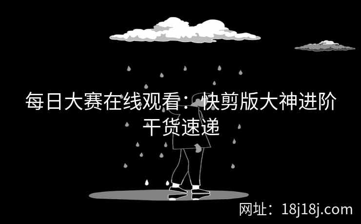每日大赛在线观看：快剪版大神进阶干货速递