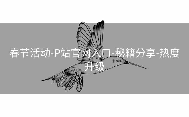 春节活动-P站官网入口-秘籍分享-热度升级