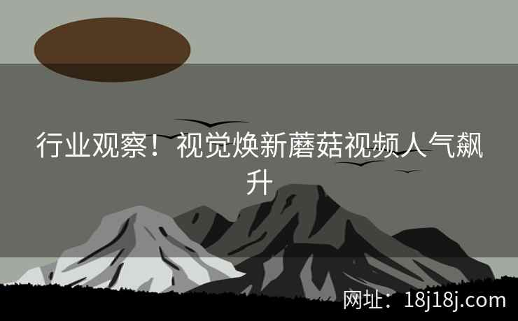 行业观察！视觉焕新蘑菇视频人气飙升