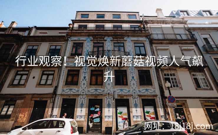 行业观察！视觉焕新蘑菇视频人气飙升