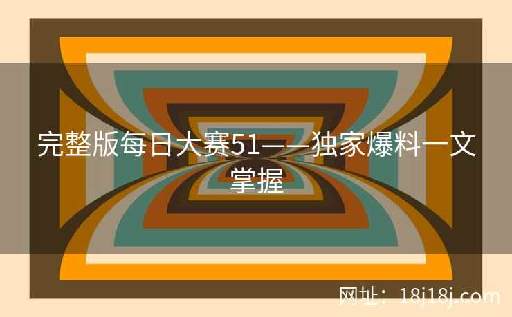 完整版每日大赛51——独家爆料一文掌握