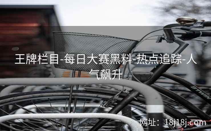 王牌栏目-每日大赛黑料-热点追踪-人气飙升