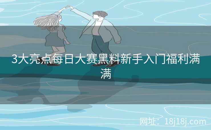 3大亮点每日大赛黑料新手入门福利满满