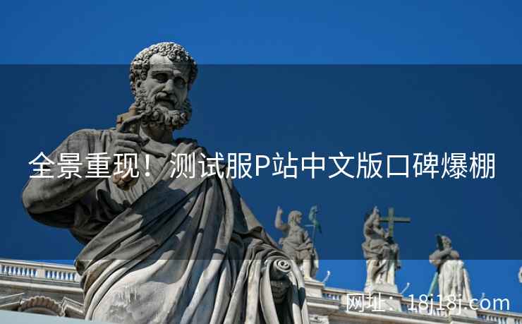 全景重现！测试服P站中文版口碑爆棚