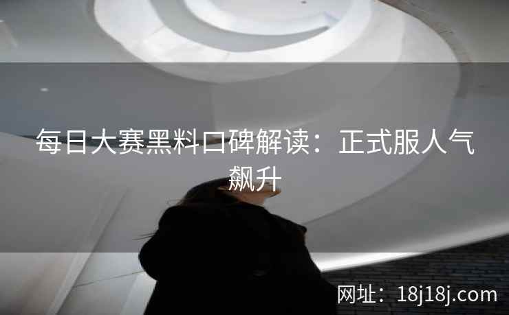 每日大赛黑料口碑解读：正式服人气飙升