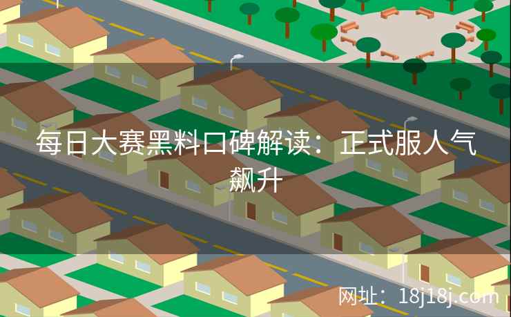 每日大赛黑料口碑解读：正式服人气飙升