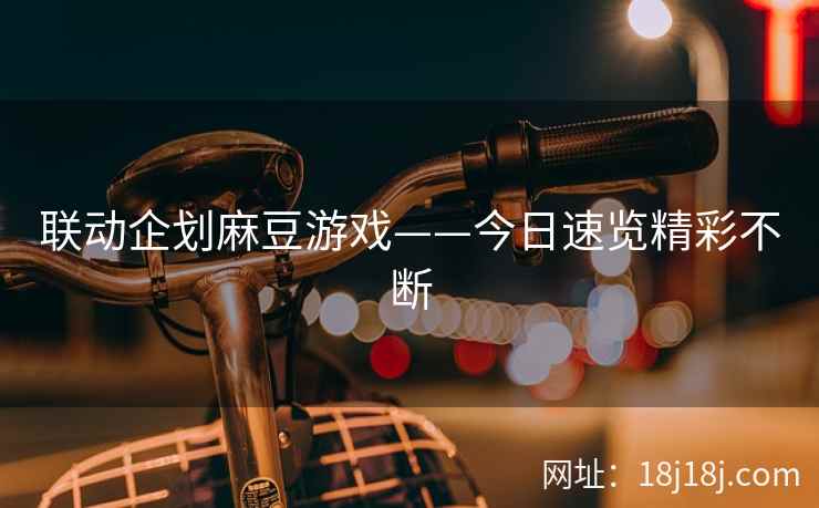 联动企划麻豆游戏——今日速览精彩不断