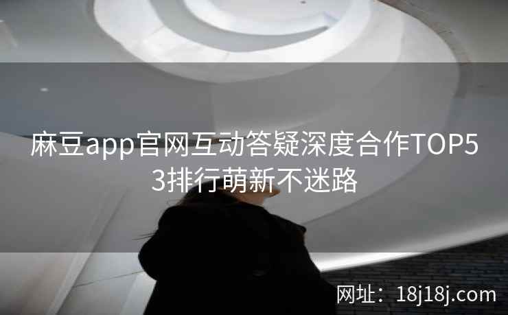 麻豆app官网互动答疑深度合作TOP53排行萌新不迷路