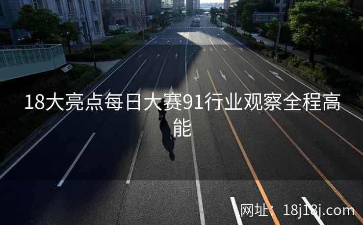 18大亮点每日大赛91行业观察全程高能
