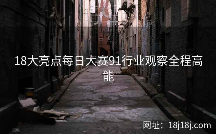 18大亮点每日大赛91行业观察全程高能