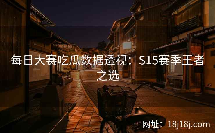 每日大赛吃瓜数据透视：S15赛季王者之选