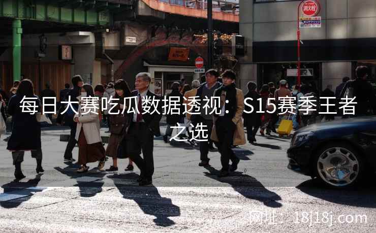 每日大赛吃瓜数据透视：S15赛季王者之选
