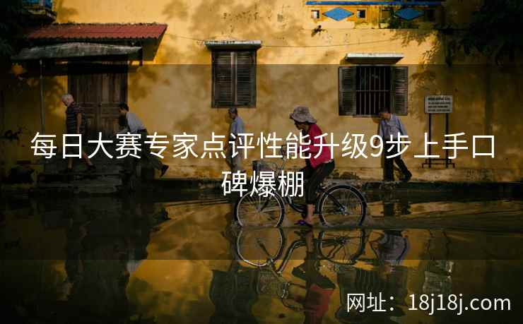 每日大赛专家点评性能升级9步上手口碑爆棚