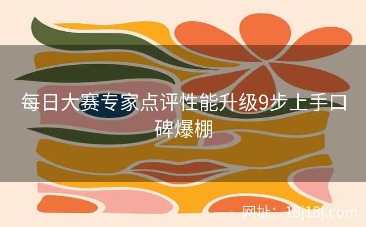每日大赛专家点评性能升级9步上手口碑爆棚
