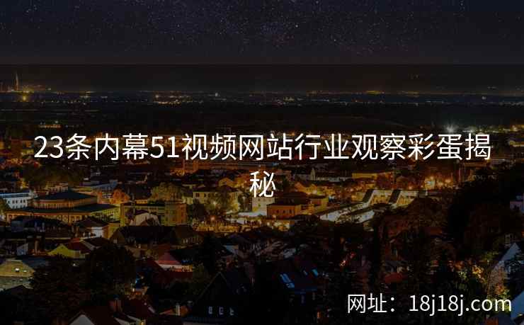 23条内幕51视频网站行业观察彩蛋揭秘