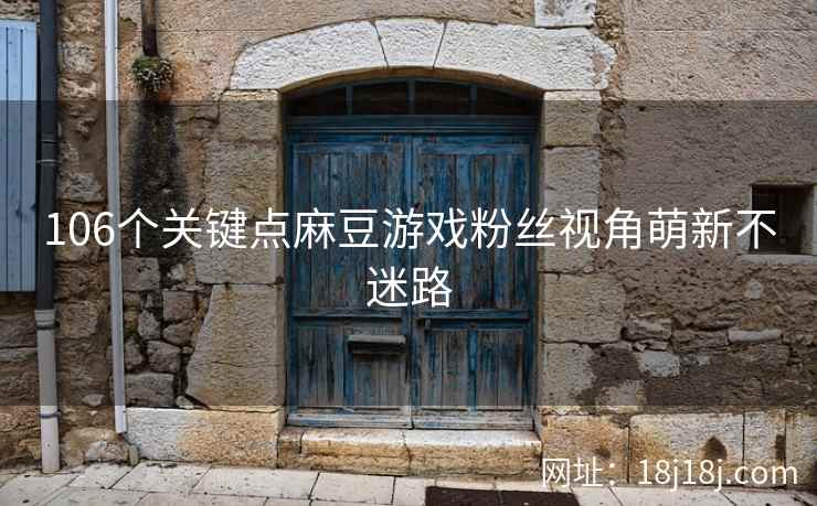 106个关键点麻豆游戏粉丝视角萌新不迷路
