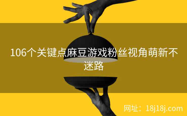 106个关键点麻豆游戏粉丝视角萌新不迷路