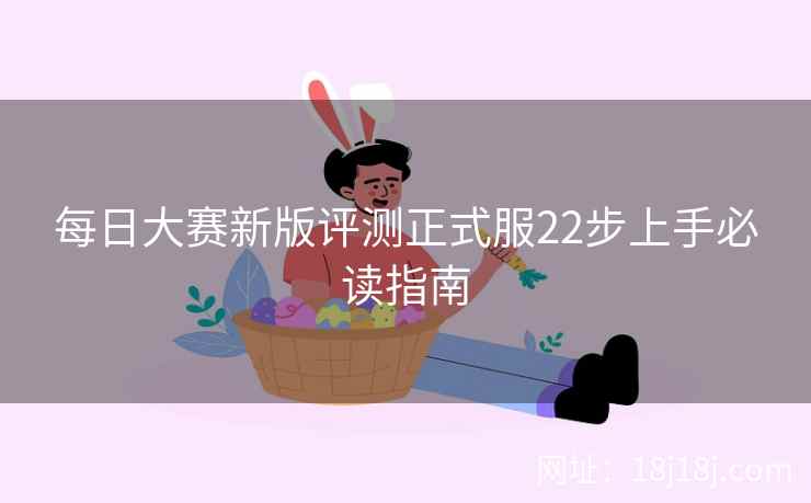 每日大赛新版评测正式服22步上手必读指南