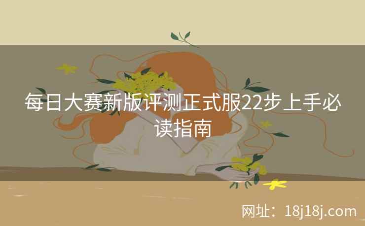 每日大赛新版评测正式服22步上手必读指南