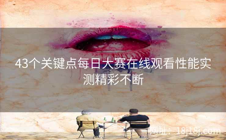 43个关键点每日大赛在线观看性能实测精彩不断