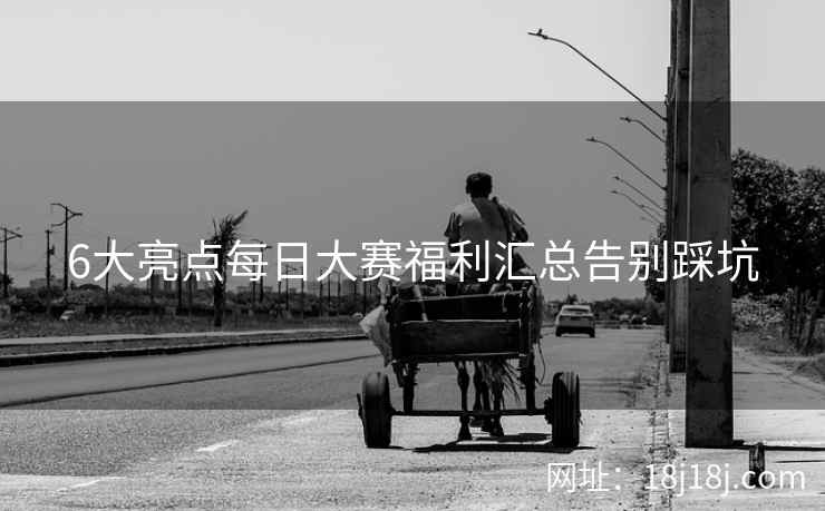 6大亮点每日大赛福利汇总告别踩坑