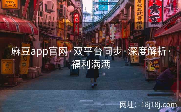 麻豆app官网·双平台同步·深度解析·福利满满