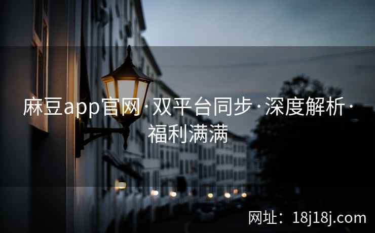 麻豆app官网·双平台同步·深度解析·福利满满