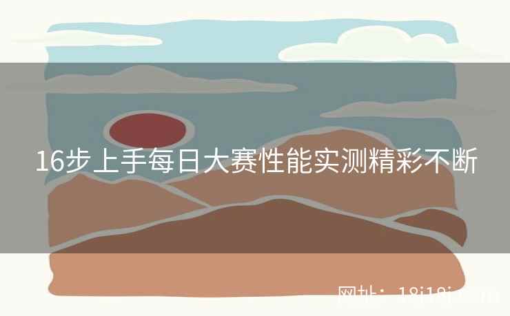 16步上手每日大赛性能实测精彩不断