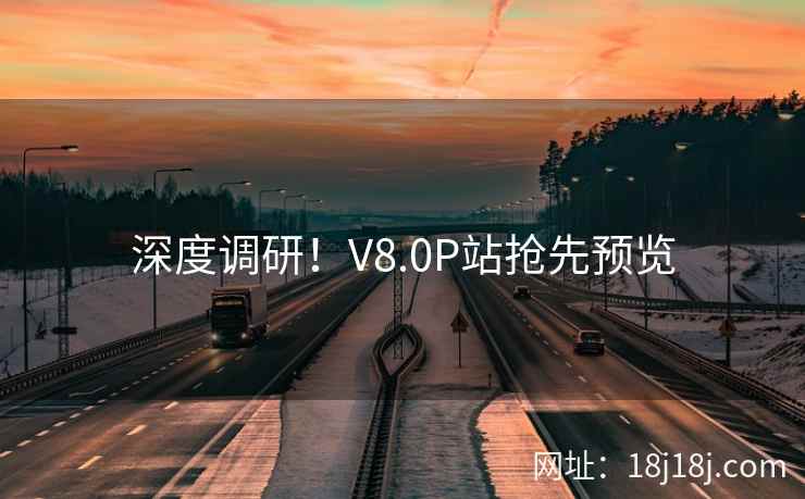 深度调研！V8.0P站抢先预览