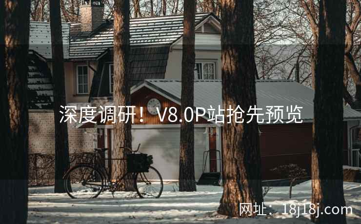 深度调研！V8.0P站抢先预览